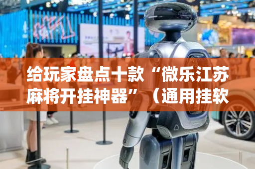 给玩家盘点十款“微乐江苏麻将开挂神器”（通用挂软件多少钱)