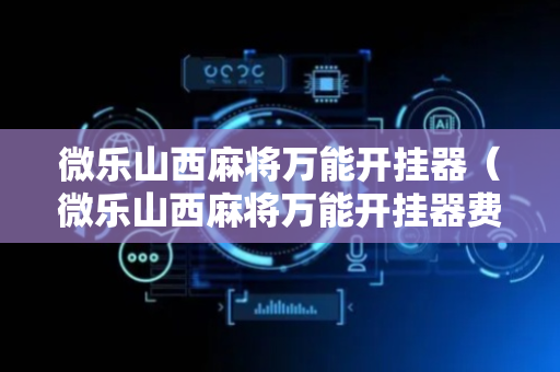 微乐山西麻将万能开挂器（微乐山西麻将万能开挂器费可信吗）