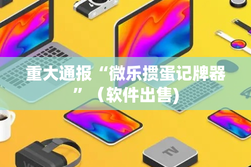 重大通报“微乐掼蛋记牌器”（软件出售)