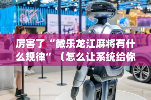 厉害了“微乐龙江麻将有什么规律”（怎么让系统给你发好牌)
