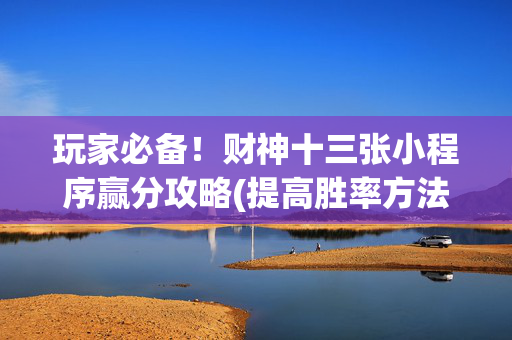 玩家必备！财神十三张小程序赢分攻略(提高胜率方法)