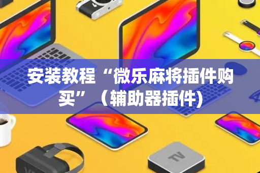 安装教程“微乐麻将插件购买”（辅助器插件)