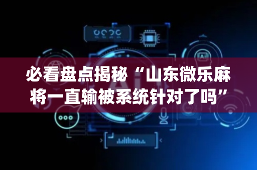 必看盘点揭秘“山东微乐麻将一直输被系统针对了吗”（外辅工具)