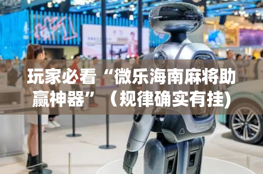 玩家必看“微乐海南麻将助赢神器”（规律确实有挂)