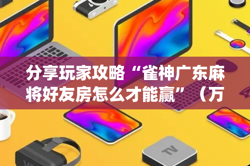分享玩家攻略“雀神广东麻将好友房怎么才能赢”（万能开挂器)