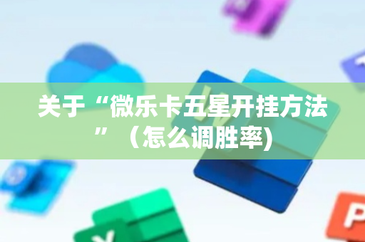 关于“微乐卡五星开挂方法”（怎么调胜率)