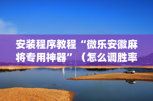 安装程序教程“微乐安徽麻将专用神器”（怎么调胜率)