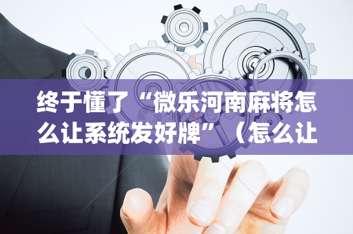 终于懂了“微乐河南麻将怎么让系统发好牌”（怎么让系统给自己好牌)