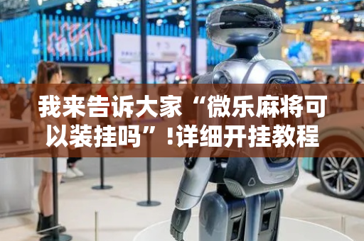 我来告诉大家“微乐麻将可以装挂吗”!详细开挂教程-抖音