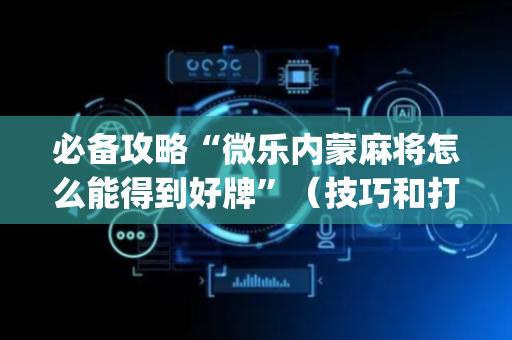 必备攻略“微乐内蒙麻将怎么能得到好牌”（技巧和打好牌方法)