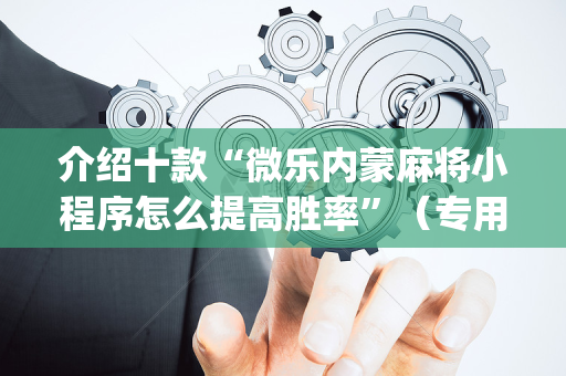 介绍十款“微乐内蒙麻将小程序怎么提高胜率”（专用神器下载)