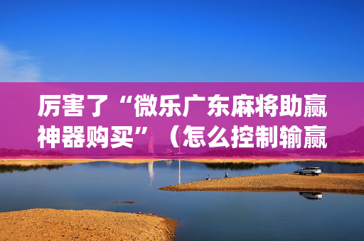 厉害了“微乐广东麻将助赢神器购买”（怎么控制输赢)
