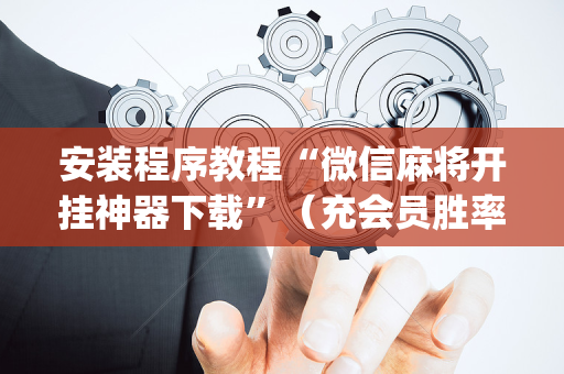 安装程序教程“微信麻将开挂神器下载”（充会员胜率高)