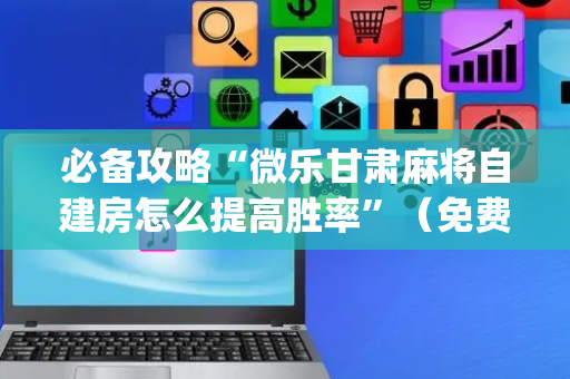 必备攻略“微乐甘肃麻将自建房怎么提高胜率”（免费辅助)
