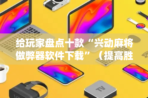 给玩家盘点十款“兴动麻将做弊器软件下载”（提高胜率技巧)
