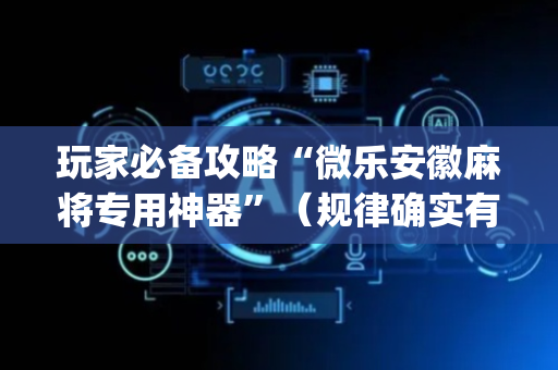 玩家必备攻略“微乐安徽麻将专用神器”（规律确实有挂)