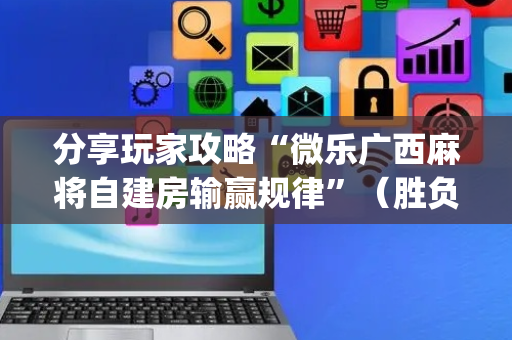 分享玩家攻略“微乐广西麻将自建房输赢规律”（胜负规律拿好牌)