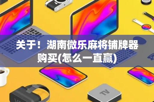 关于！湖南微乐麻将铺牌器购买(怎么一直赢)