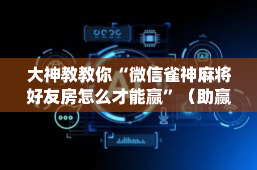 大神教教你“微信雀神麻将好友房怎么才能赢”（助赢神器)