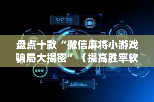 盘点十款“微信麻将小游戏骗局大揭密”（提高胜率软件)