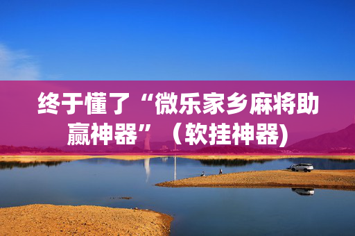 终于懂了“微乐家乡麻将助赢神器”（软挂神器)