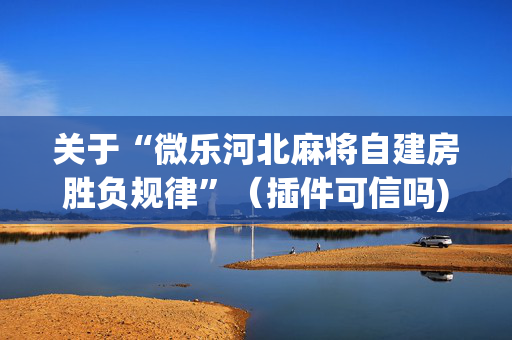 关于“微乐河北麻将自建房胜负规律”（插件可信吗)