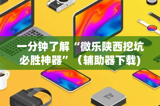 一分钟了解“微乐陕西挖坑必胜神器”（辅助器下载)