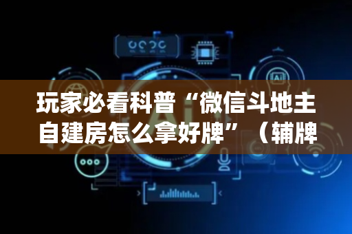 玩家必看科普“微信斗地主自建房怎么拿好牌”（辅牌器插件购买)