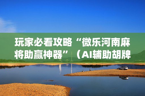 玩家必看攻略“微乐河南麻将助赢神器”（AI辅助胡牌规则)