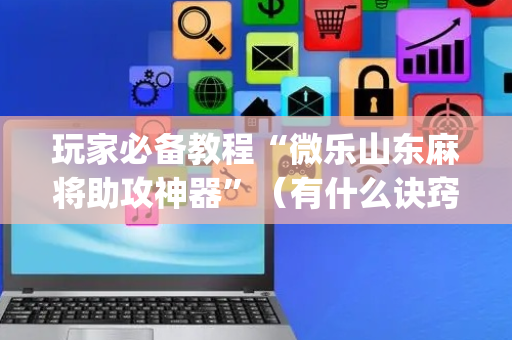 玩家必备教程“微乐山东麻将助攻神器”（有什么诀窍)