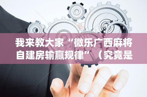 我来教大家“微乐广西麻将自建房输赢规律”（究竟是不是有挂)