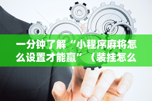 一分钟了解“小程序麻将怎么设置才能赢”（装挂怎么安装)