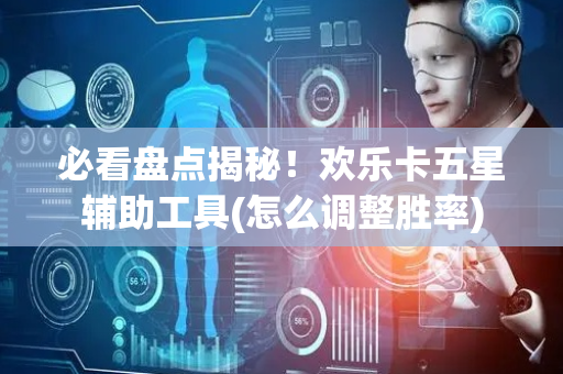 必看盘点揭秘！欢乐卡五星辅助工具(怎么调整胜率)