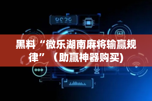 黑料“微乐湖南麻将输赢规律”（助赢神器购买)