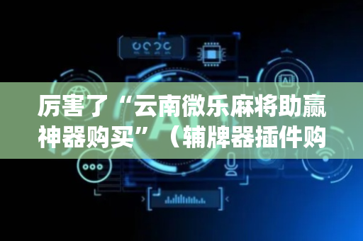 厉害了“云南微乐麻将助赢神器购买”（辅牌器插件购买)