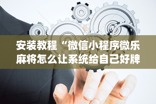 安装教程“微信小程序微乐麻将怎么让系统给自己好牌”（胜负规律拿好牌)