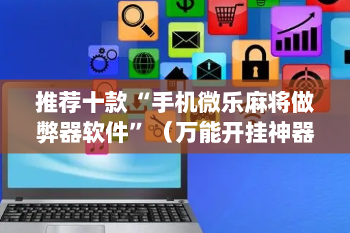 推荐十款“手机微乐麻将做弊器软件”（万能开挂神器)