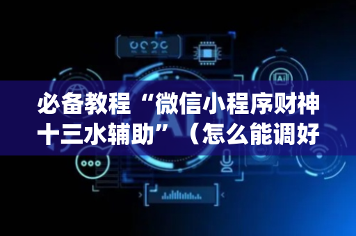 必备教程“微信小程序财神十三水辅助”（怎么能调好牌)