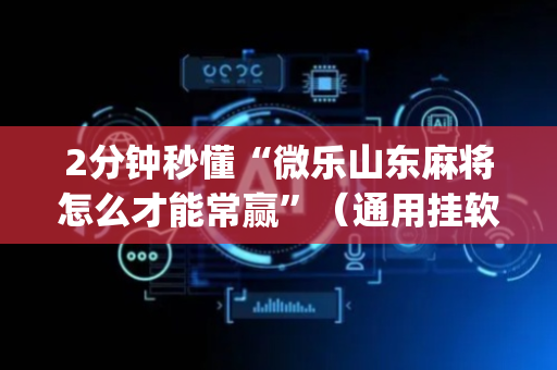 2分钟秒懂“微乐山东麻将怎么才能常赢”（通用挂软件多少钱)