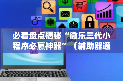 必看盘点揭秘“微乐三代小程序必赢神器”（辅助器通用版)