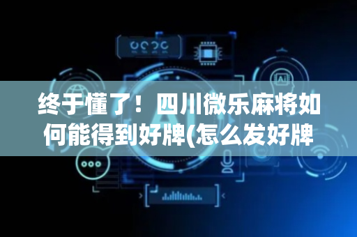 终于懂了！四川微乐麻将如何能得到好牌(怎么发好牌)