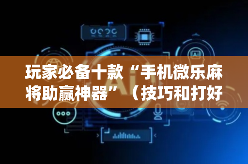 玩家必备十款“手机微乐麻将助赢神器”（技巧和打好牌方法)