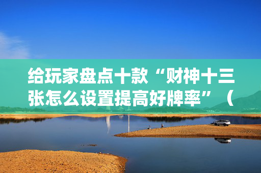 给玩家盘点十款“财神十三张怎么设置提高好牌率”（技巧和打好牌方法)