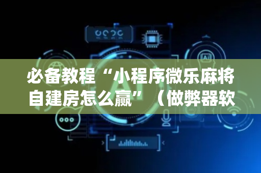 必备教程“小程序微乐麻将自建房怎么赢”（做弊器软件下载)