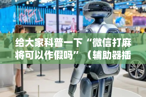 给大家科普一下“微信打麻将可以作假吗”（辅助器插件)