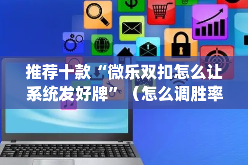 推荐十款“微乐双扣怎么让系统发好牌”（怎么调胜率)