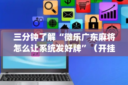 三分钟了解“微乐广东麻将怎么让系统发好牌”（开挂辅助插件)