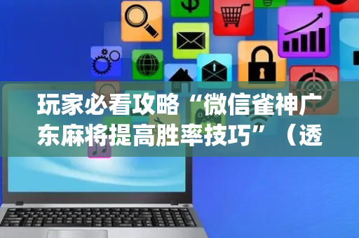 玩家必看攻略“微信雀神广东麻将提高胜率技巧”（透明挂辅助器)