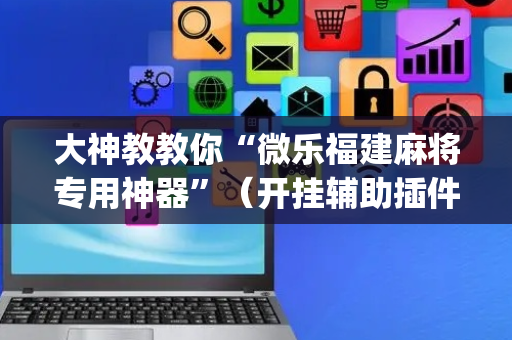 大神教教你“微乐福建麻将专用神器”（开挂辅助插件)