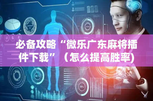 必备攻略“微乐广东麻将插件下载”（怎么提高胜率)